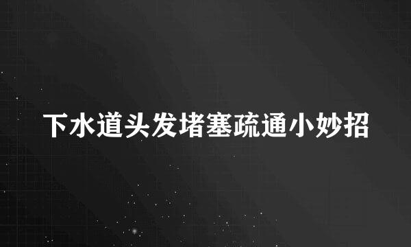 下水道头发堵塞疏通小妙招