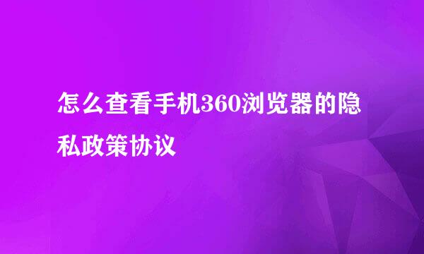 怎么查看手机360浏览器的隐私政策协议