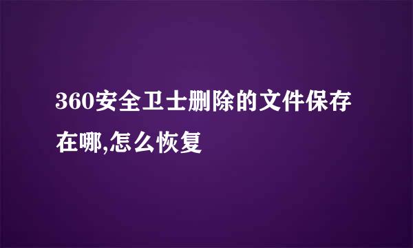 360安全卫士删除的文件保存在哪,怎么恢复