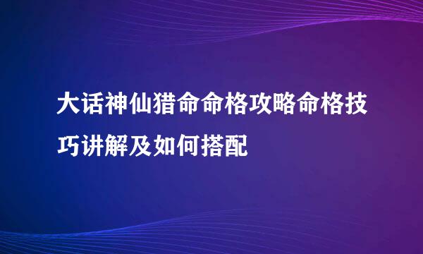 大话神仙猎命命格攻略命格技巧讲解及如何搭配