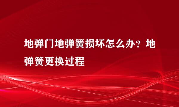 地弹门地弹簧损坏怎么办？地弹簧更换过程