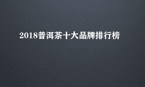 2018普洱茶十大品牌排行榜