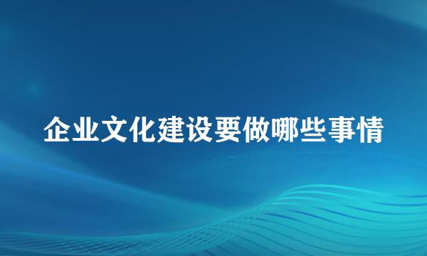 企业文化建设要做哪些事情