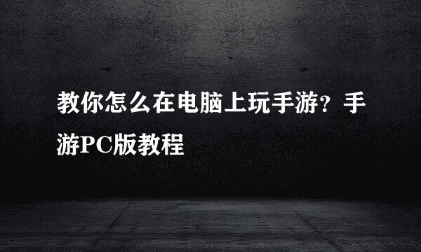 教你怎么在电脑上玩手游？手游PC版教程