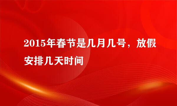 2015年春节是几月几号，放假安排几天时间