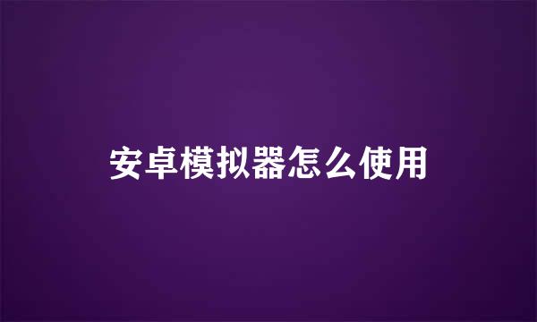 安卓模拟器怎么使用