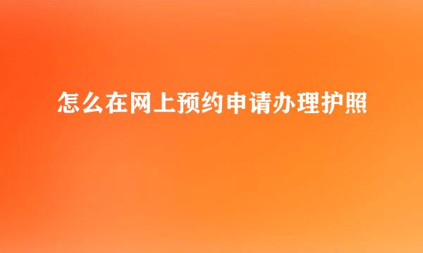 怎么在网上预约申请办理护照