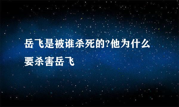 岳飞是被谁杀死的?他为什么要杀害岳飞