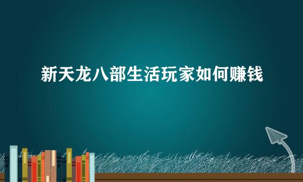 新天龙八部生活玩家如何赚钱