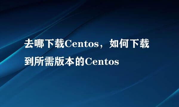 去哪下载Centos，如何下载到所需版本的Centos