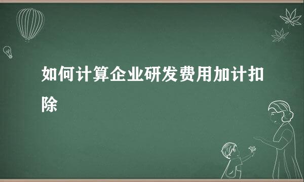 如何计算企业研发费用加计扣除