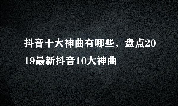 抖音十大神曲有哪些，盘点2019最新抖音10大神曲