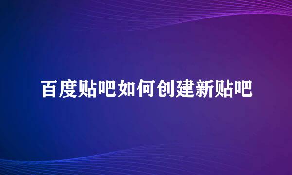 百度贴吧如何创建新贴吧