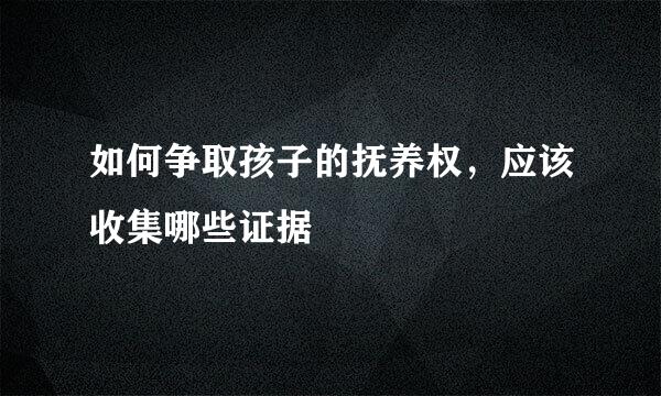 如何争取孩子的抚养权，应该收集哪些证据