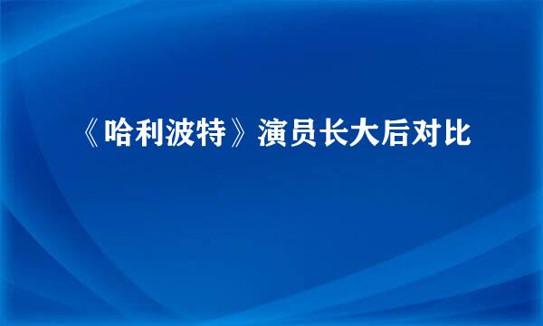 《哈利波特》演员长大后对比