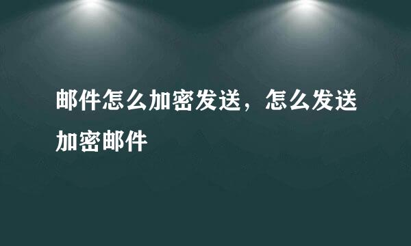 邮件怎么加密发送，怎么发送加密邮件