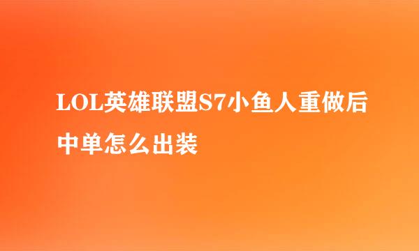 LOL英雄联盟S7小鱼人重做后中单怎么出装