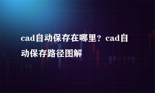 cad自动保存在哪里？cad自动保存路径图解