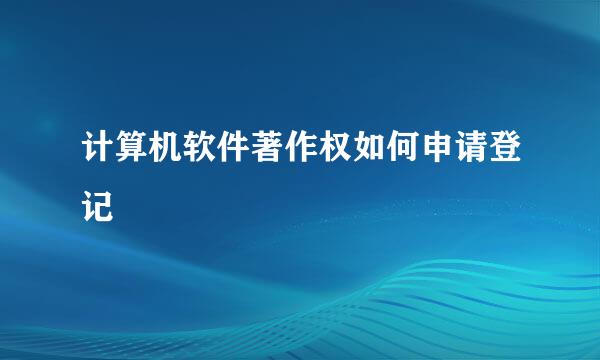 计算机软件著作权如何申请登记