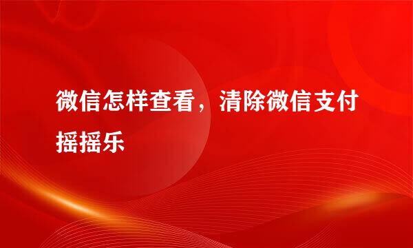 微信怎样查看，清除微信支付摇摇乐