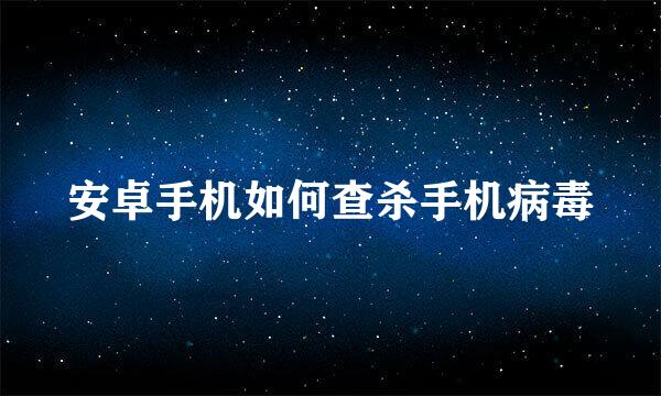 安卓手机如何查杀手机病毒