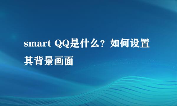 smart QQ是什么？如何设置其背景画面