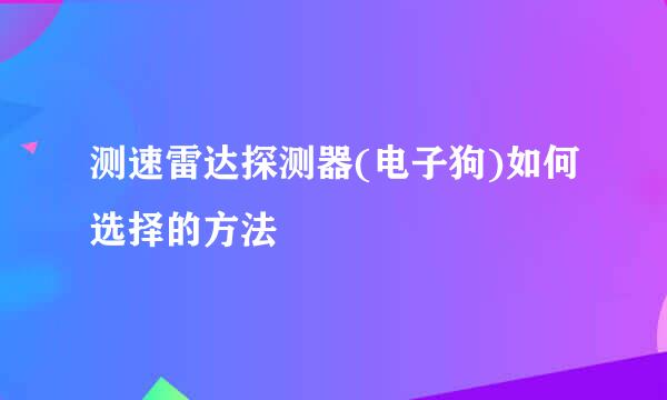 测速雷达探测器(电子狗)如何选择的方法