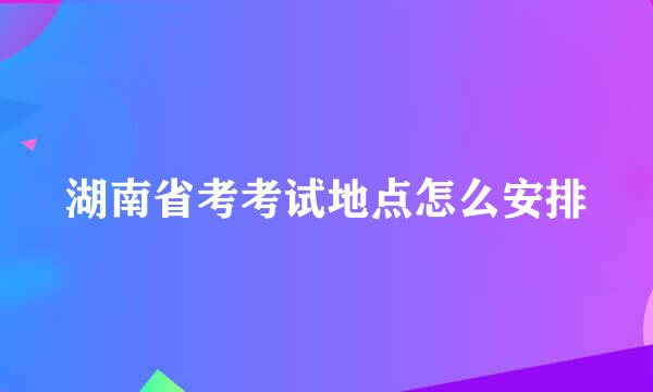 湖南省考考试地点怎么安排