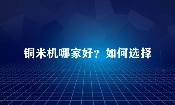 铜米机哪家好？如何选择