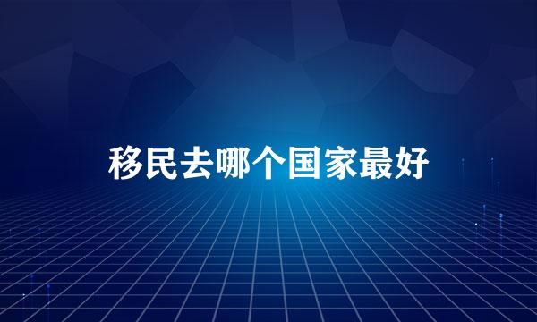 移民去哪个国家最好