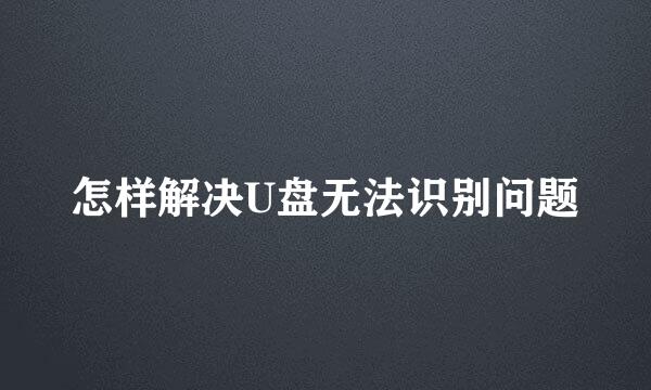 怎样解决U盘无法识别问题