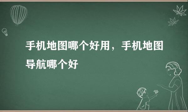 手机地图哪个好用，手机地图导航哪个好