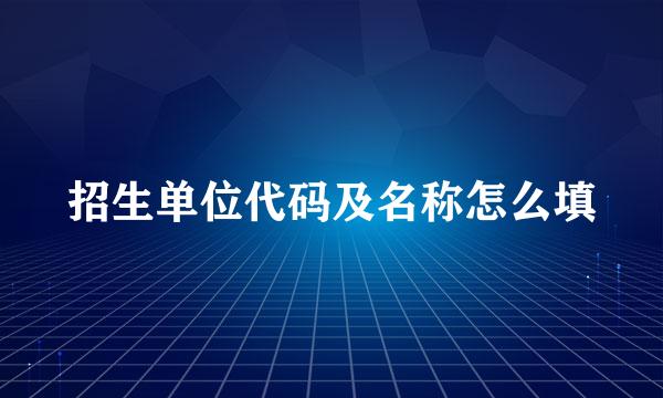 招生单位代码及名称怎么填