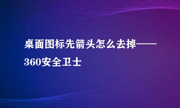 桌面图标先箭头怎么去掉——360安全卫士