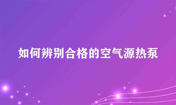 如何辨别合格的空气源热泵