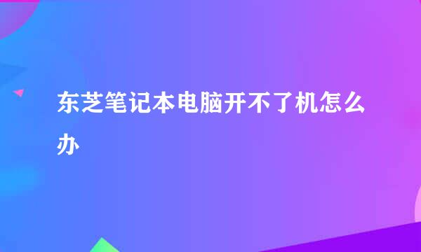 东芝笔记本电脑开不了机怎么办