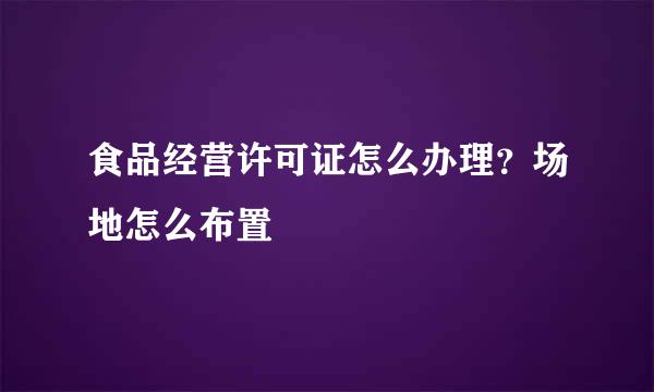 食品经营许可证怎么办理？场地怎么布置