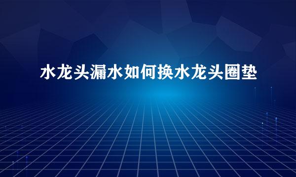 水龙头漏水如何换水龙头圈垫