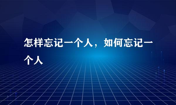 怎样忘记一个人，如何忘记一个人