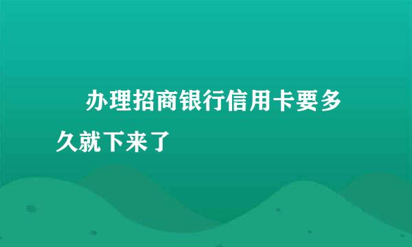 ​ 办理招商银行信用卡要多久就下来了