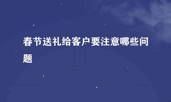 春节送礼给客户要注意哪些问题