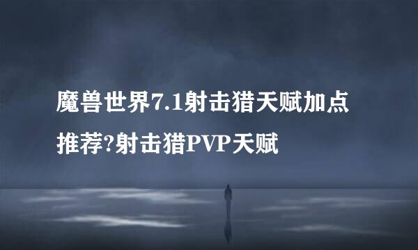 魔兽世界7.1射击猎天赋加点推荐?射击猎PVP天赋