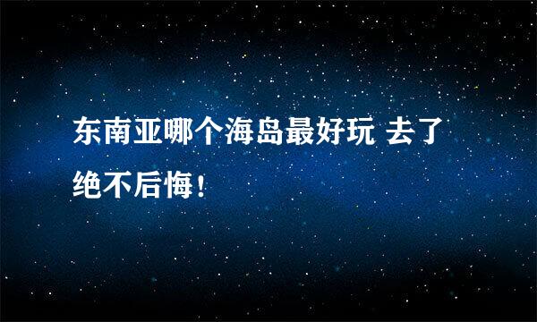 东南亚哪个海岛最好玩 去了绝不后悔！