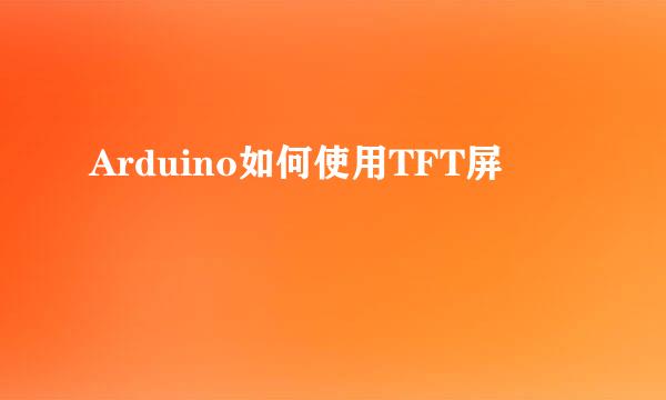 Arduino如何使用TFT屏