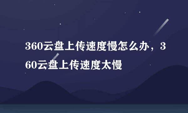 360云盘上传速度慢怎么办，360云盘上传速度太慢