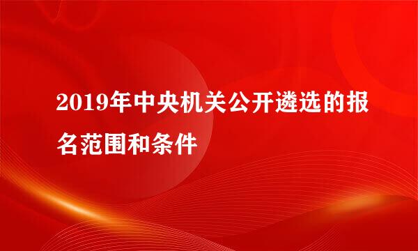 2019年中央机关公开遴选的报名范围和条件