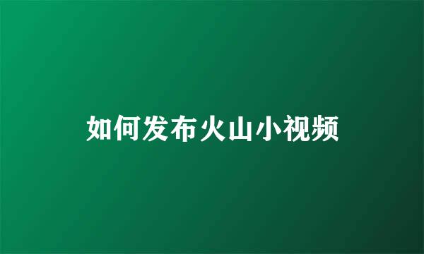 如何发布火山小视频