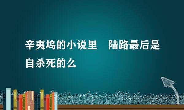 辛夷坞的小说里　陆路最后是自杀死的么