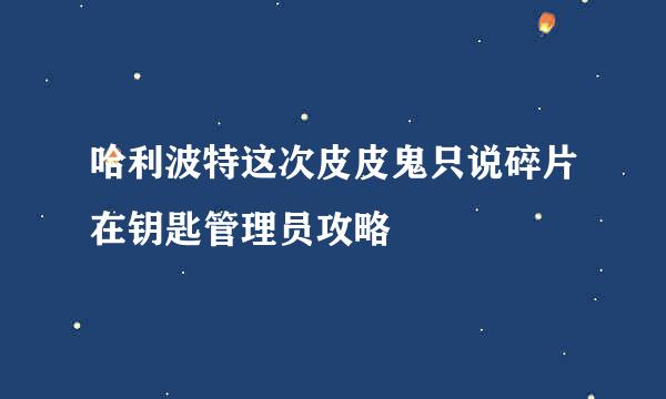 哈利波特这次皮皮鬼只说碎片在钥匙管理员攻略