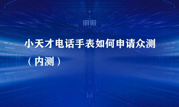 小天才电话手表如何申请众测（内测）